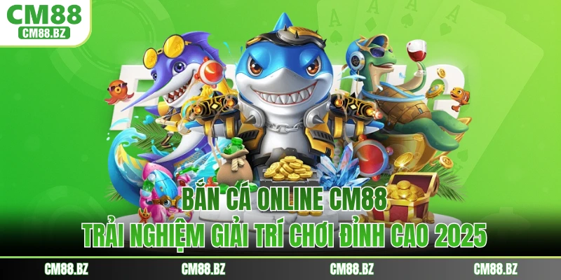 Bắn Cá Online CM88 - Trải Nghiệm Giải Trí Chơi Đỉnh Cao 2025