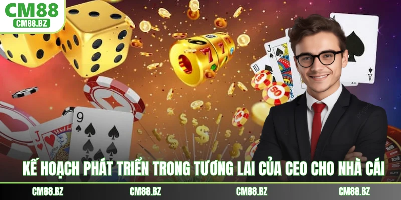Kế hoạch phát triển trong tương lai của CEO cho nhà cái
