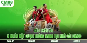 Kèo Châu Âu - 3 Bước Đặt Cược Thông Minh Tại Nhà Cái CM88