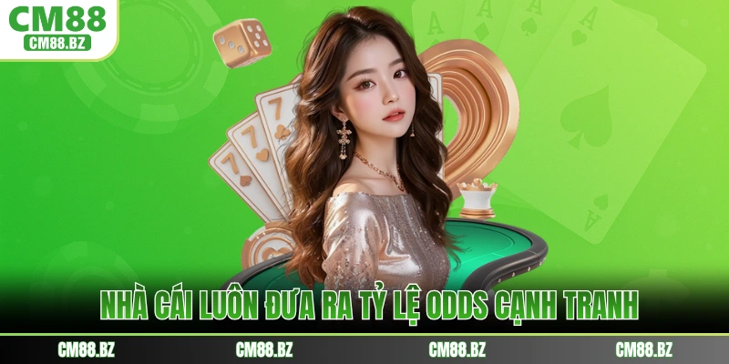 Nhà cái luôn đưa ra tỷ lệ odds cạnh tranh